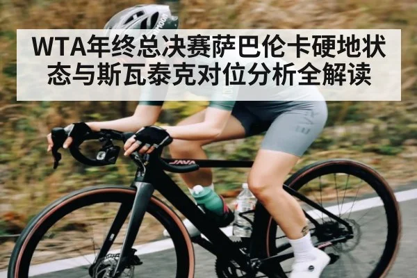 WTA年终总决赛萨巴伦卡硬地状态与斯瓦泰克对位分析全解读