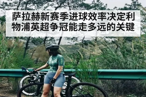 萨拉赫新赛季进球效率决定利物浦英超争冠能走多远的关键