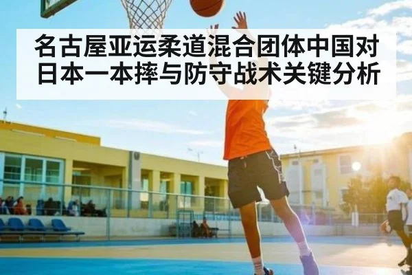 名古屋亚运柔道混合团体中国对日本一本摔与防守战术关键分析