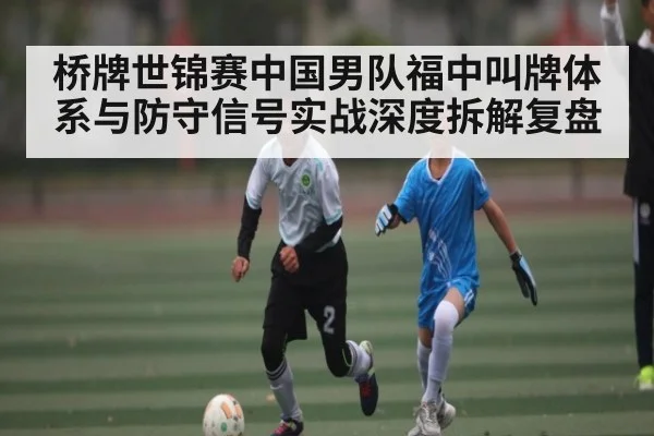 桥牌世锦赛中国男队福中叫牌体系与防守信号实战深度拆解复盘