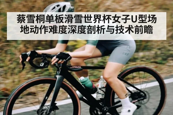 蔡雪桐单板滑雪世界杯女子U型场地动作难度深度剖析与技术前瞻
