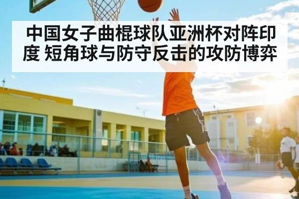 中国女子曲棍球队亚洲杯对阵印度 短角球与防守反击的攻防博弈