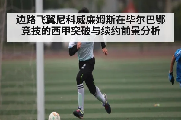 边路飞翼尼科威廉姆斯在毕尔巴鄂竞技的西甲突破与续约前景分析